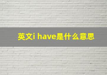 英文i have是什么意思